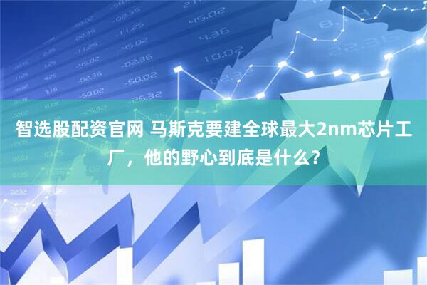 智选股配资官网 马斯克要建全球最大2nm芯片工厂，他的野心到底是什么？