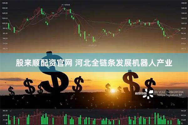 股来顺配资官网 河北全链条发展机器人产业