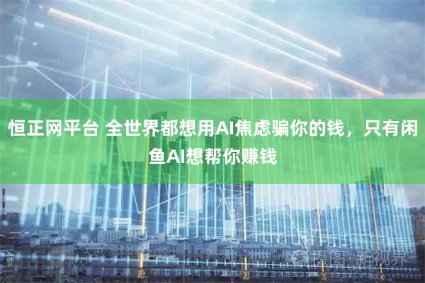 恒正网平台 全世界都想用AI焦虑骗你的钱，只有闲鱼AI想帮你赚钱
