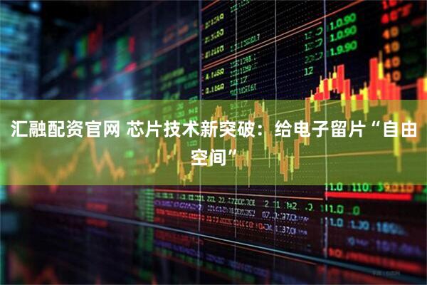汇融配资官网 芯片技术新突破：给电子留片“自由空间”