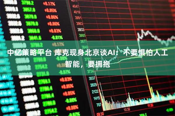 中亿策略平台 库克现身北京谈AI：不要惧怕人工智能，要拥抱