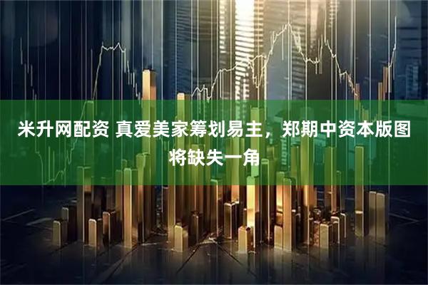 米升网配资 真爱美家筹划易主，郑期中资本版图将缺失一角