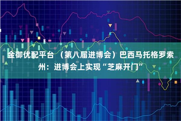 金御优配平台 （第八届进博会）巴西马托格罗索州：进博会上实现“芝麻开门”