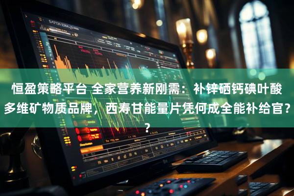 恒盈策略平台 全家营养新刚需：补锌硒钙碘叶酸多维矿物质品牌，西寿甘能量片凭何成全能补给官？