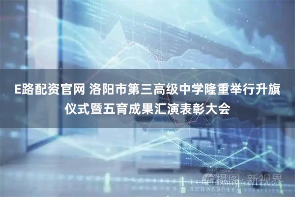 E路配资官网 洛阳市第三高级中学隆重举行升旗仪式暨五育成果汇演表彰大会