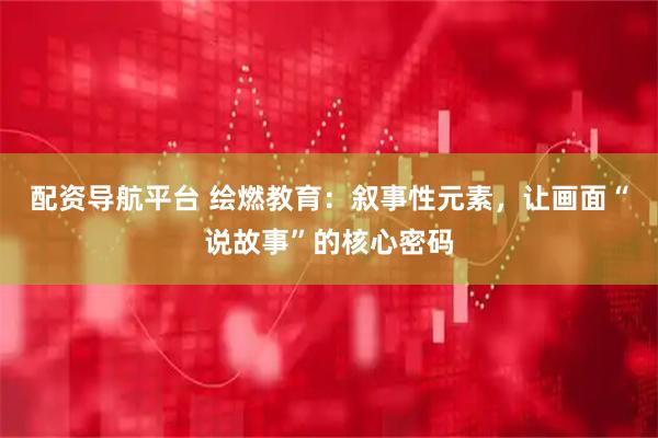 配资导航平台 绘燃教育：叙事性元素，让画面“说故事”的核心密码