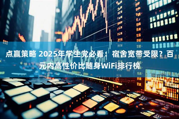 点赢策略 2025年学生党必看：宿舍宽带受限？百元内高性价比随身WiFi排行榜