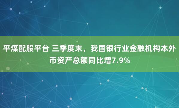 平煤配股平台 三季度末，我国银行业金融机构本外币资产总额同比增7.9%
