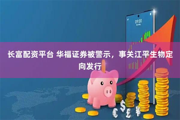 长富配资平台 华福证券被警示，事关江平生物定向发行