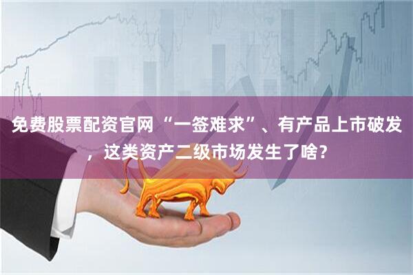 免费股票配资官网 “一签难求”、有产品上市破发，这类资产二级市场发生了啥？