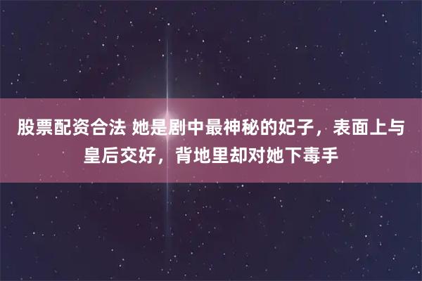 股票配资合法 她是剧中最神秘的妃子，表面上与皇后交好，背地里却对她下毒手