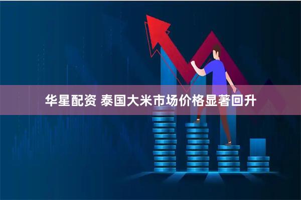 华星配资 泰国大米市场价格显著回升