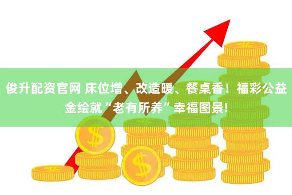 俊升配资官网 床位增、改造暖、餐桌香！福彩公益金绘就“老有所养”幸福图景!