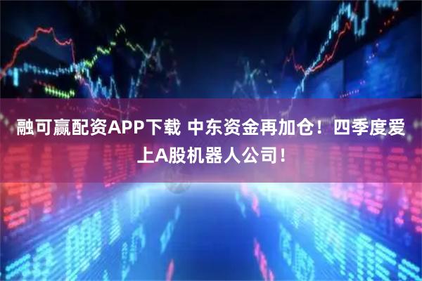 融可赢配资APP下载 中东资金再加仓！四季度爱上A股机器人公司！