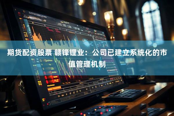 期货配资股票 赣锋锂业：公司已建立系统化的市值管理机制