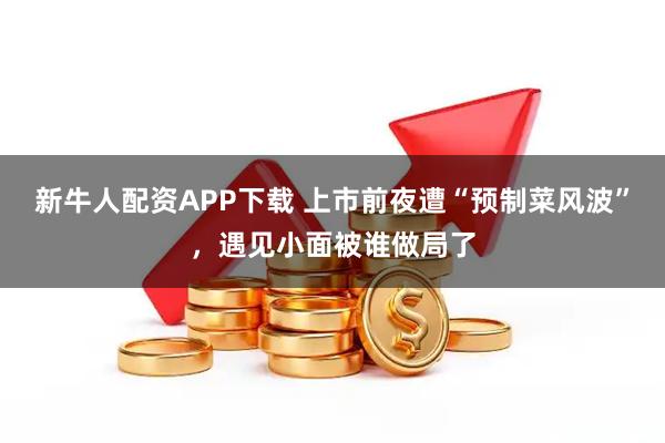 新牛人配资APP下载 上市前夜遭“预制菜风波”，遇见小面被谁做局了