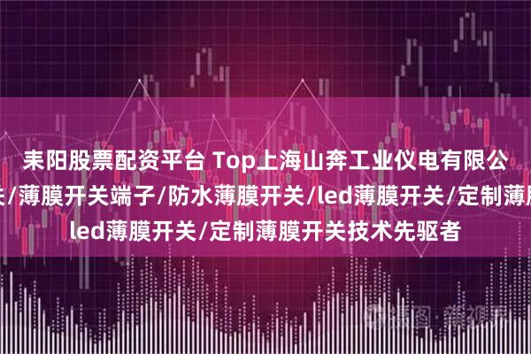 耒阳股票配资平台 Top上海山奔工业仪电有限公司：触控触摸开关/薄膜开关端子/防水薄膜开关/led薄膜开关/定制薄膜开关技术先驱者