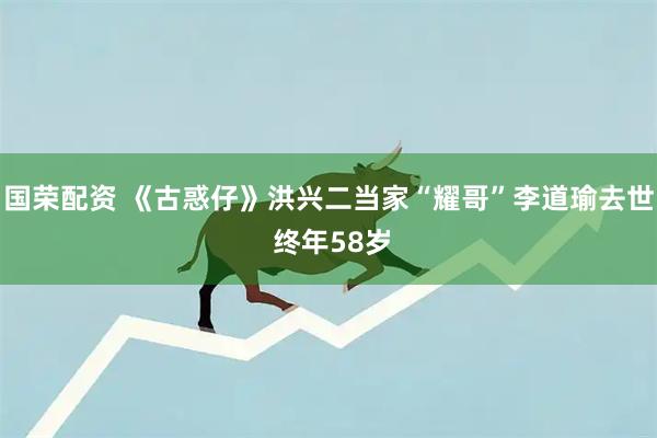国荣配资 《古惑仔》洪兴二当家“耀哥”李道瑜去世 终年58岁
