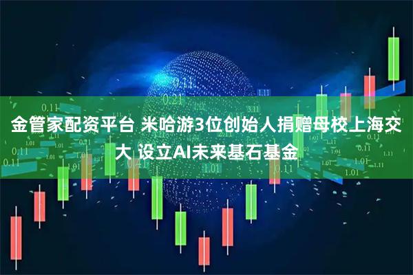 金管家配资平台 米哈游3位创始人捐赠母校上海交大 设立AI未来基石基金