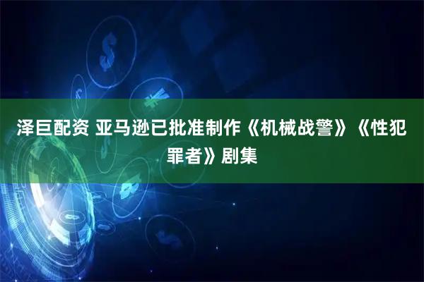 泽巨配资 亚马逊已批准制作《机械战警》《性犯罪者》剧集