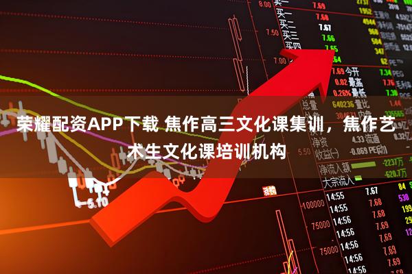 荣耀配资APP下载 焦作高三文化课集训，焦作艺术生文化课培训机构