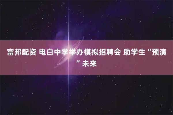 富邦配资 电白中学举办模拟招聘会 助学生“预演”未来