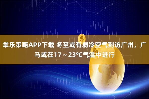 掌乐策略APP下载 冬至或有弱冷空气到访广州，广马或在17～23℃气温中进行
