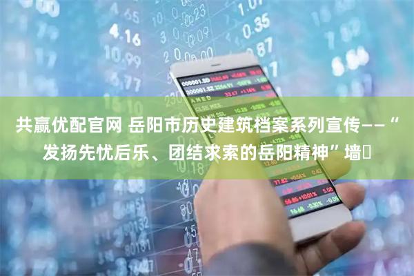 共赢优配官网 岳阳市历史建筑档案系列宣传——“发扬先忧后乐、团结求索的岳阳精神”墙㉜