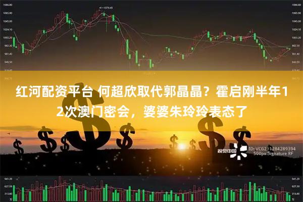 红河配资平台 何超欣取代郭晶晶？霍启刚半年12次澳门密会，婆婆朱玲玲表态了
