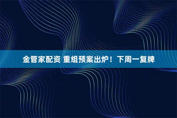 金管家配资 重组预案出炉！下周一复牌