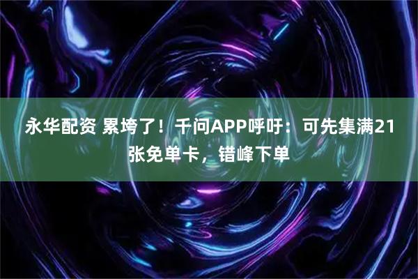 永华配资 累垮了！千问APP呼吁：可先集满21张免单卡，错峰下单