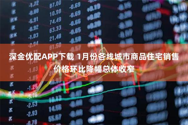 深金优配APP下载 1月份各线城市商品住宅销售价格环比降幅总体收窄