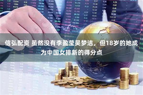 信弘配资 虽然没有李盈莹吴梦洁，但18岁的她成为中国女排新的得分点
