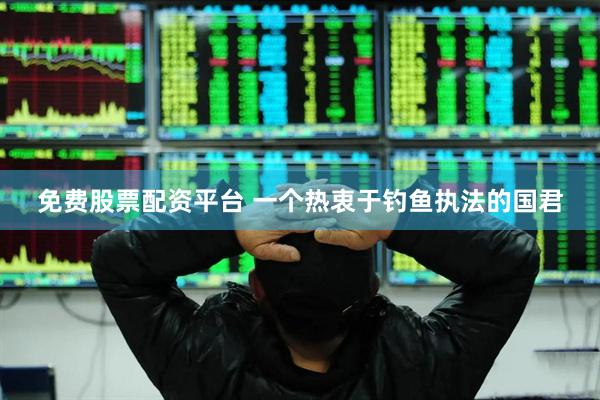 免费股票配资平台 一个热衷于钓鱼执法的国君