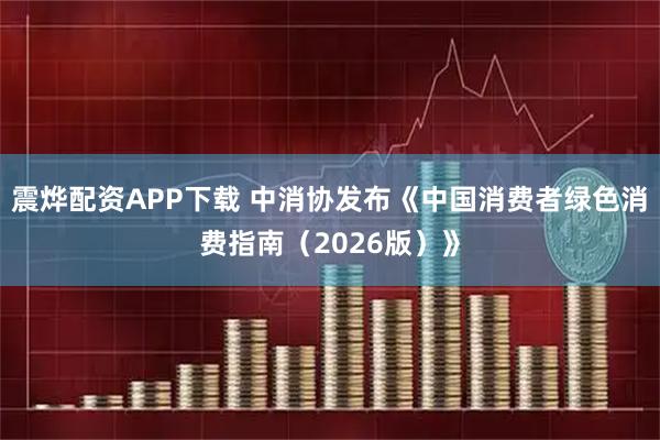 震烨配资APP下载 中消协发布《中国消费者绿色消费指南（2026版）》