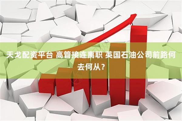 天戈配资平台 高管接连离职 英国石油公司前路何去何从？