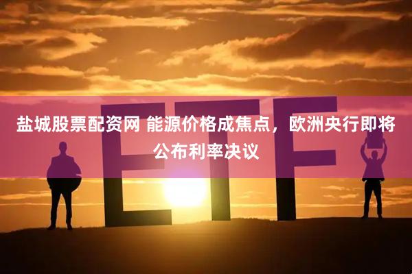 盐城股票配资网 能源价格成焦点，欧洲央行即将公布利率决议