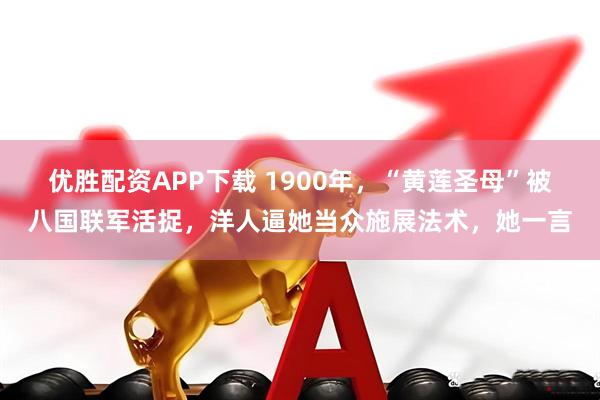 优胜配资APP下载 1900年，“黄莲圣母”被八国联军活捉，洋人逼她当众施展法术，她一言