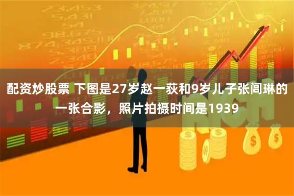 配资炒股票 下图是27岁赵一荻和9岁儿子张闾琳的一张合影，照片拍摄时间是1939